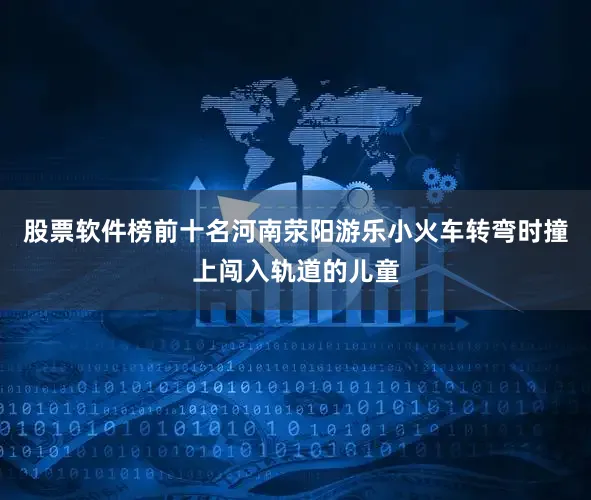 股票软件榜前十名河南荥阳游乐小火车转弯时撞上闯入轨道的儿童