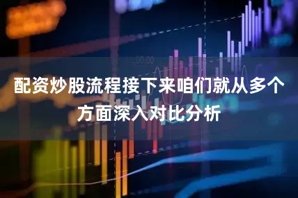 配资炒股流程接下来咱们就从多个方面深入对比分析