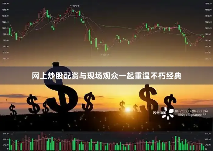 网上炒股配资与现场观众一起重温不朽经典