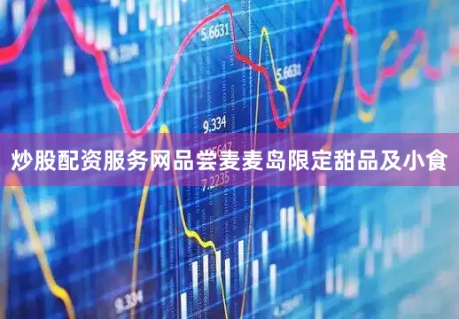 炒股配资服务网品尝麦麦岛限定甜品及小食