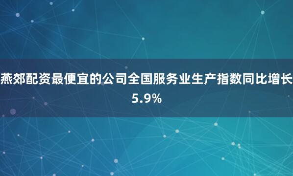 燕郊配资最便宜的公司全国服务业生产指数同比增长5.9%