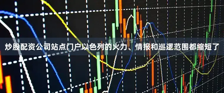 炒股配资公司站点门户以色列的火力、情报和巡逻范围都缩短了