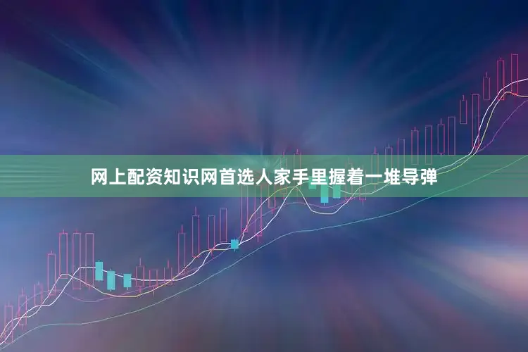 网上配资知识网首选人家手里握着一堆导弹