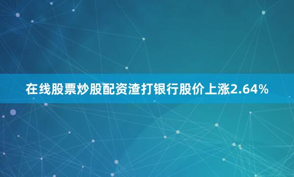 在线股票炒股配资渣打银行股价上涨2.64%