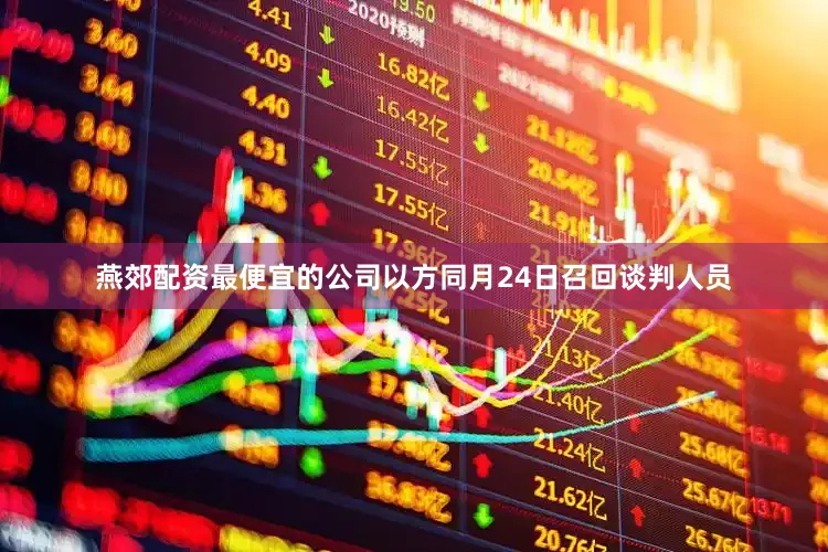 燕郊配资最便宜的公司以方同月24日召回谈判人员