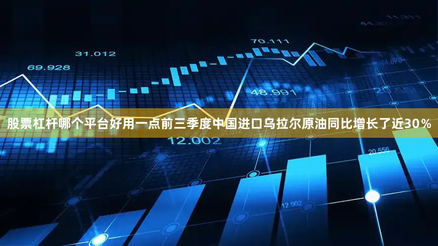 股票杠杆哪个平台好用一点前三季度中国进口乌拉尔原油同比增长了近30％
