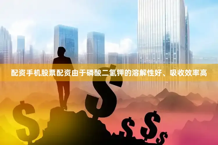 配资手机股票配资由于磷酸二氢钾的溶解性好、吸收效率高