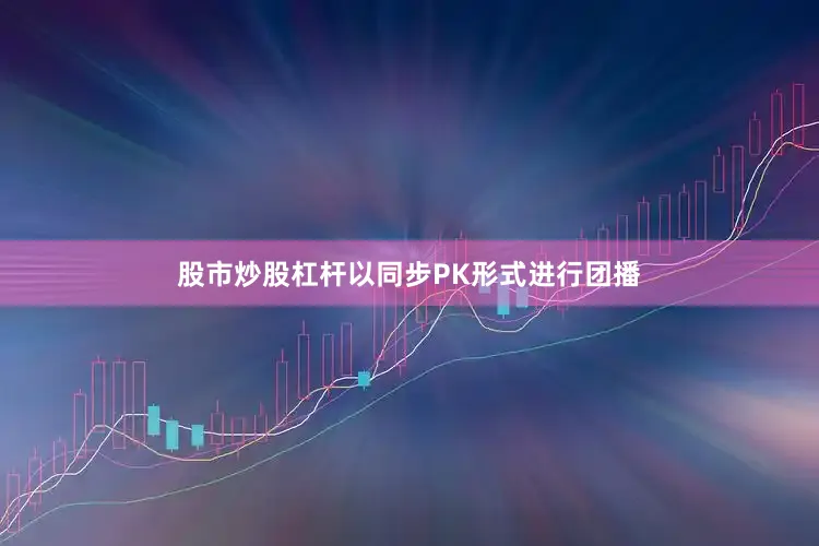 股市炒股杠杆以同步PK形式进行团播
