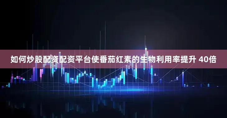 如何炒股配资配资平台使番茄红素的生物利用率提升 40倍