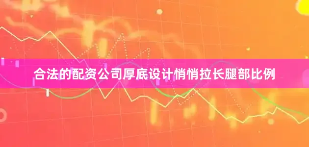 合法的配资公司厚底设计悄悄拉长腿部比例