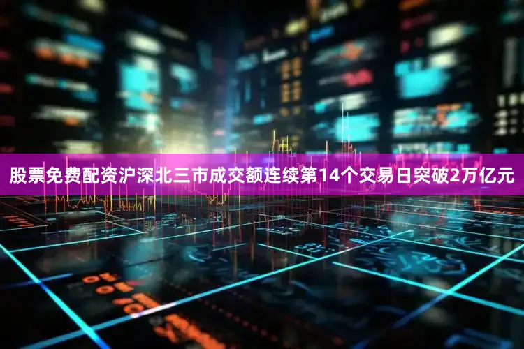 股票免费配资沪深北三市成交额连续第14个交易日突破2万亿元