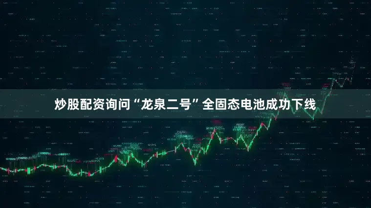 炒股配资询问“龙泉二号”全固态电池成功下线