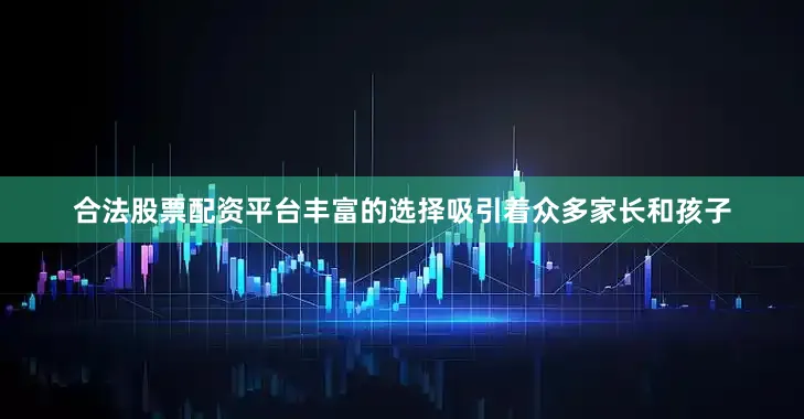合法股票配资平台丰富的选择吸引着众多家长和孩子
