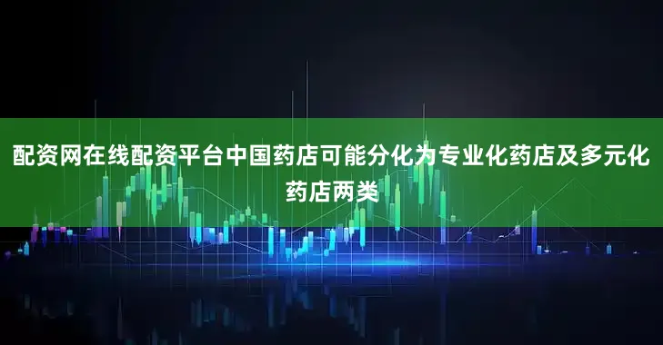 配资网在线配资平台中国药店可能分化为专业化药店及多元化药店两类
