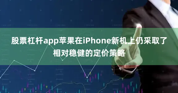 股票杠杆app苹果在iPhone新机上仍采取了相对稳健的定价策略