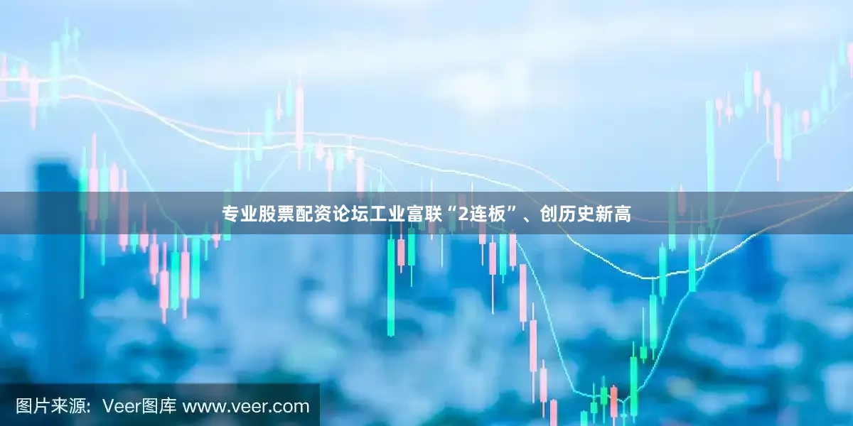 专业股票配资论坛工业富联“2连板”、创历史新高