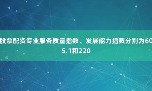 股票配资专业服务质量指数、发展能力指数分别为605.1和220