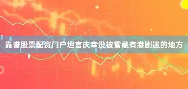 靠谱股票配资门户坦言庆幸没被雪藏有港剧迷的地方
