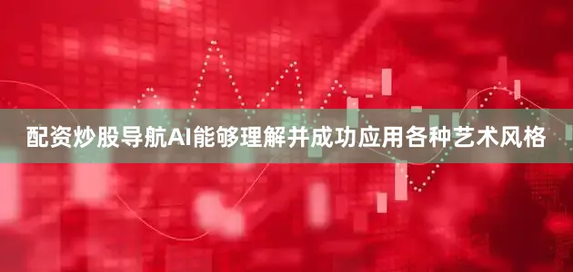 配资炒股导航AI能够理解并成功应用各种艺术风格