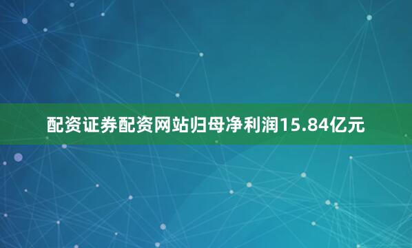 配资证券配资网站归母净利润15.84亿元