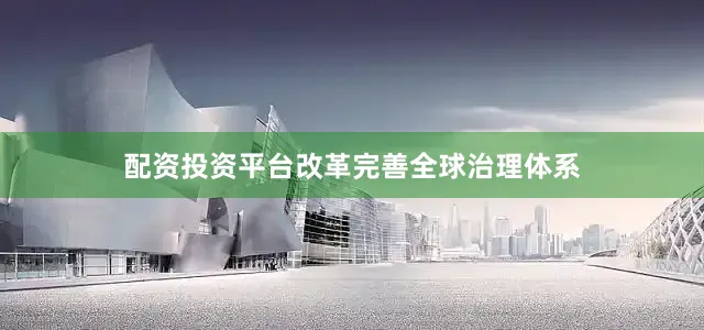 配资投资平台改革完善全球治理体系