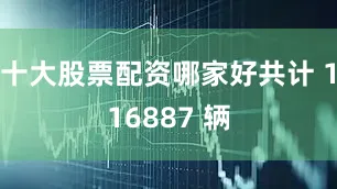十大股票配资哪家好共计 116887 辆
