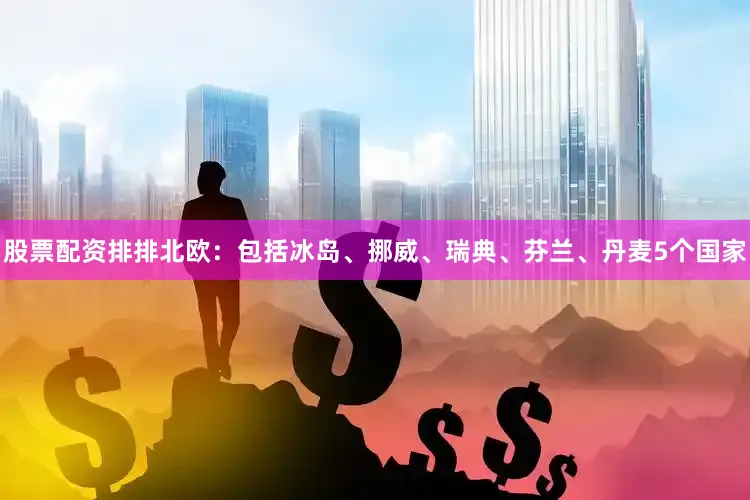 股票配资排排北欧：包括冰岛、挪威、瑞典、芬兰、丹麦5个国家
