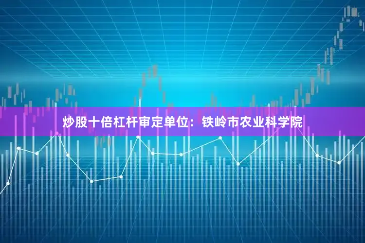 炒股十倍杠杆审定单位：铁岭市农业科学院