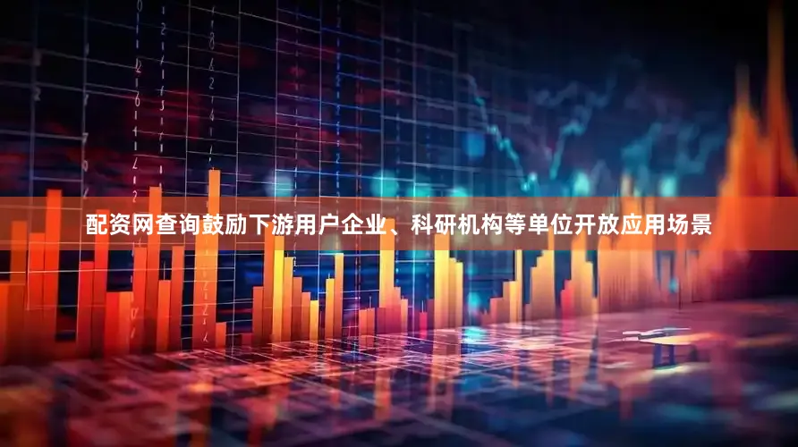 配资网查询鼓励下游用户企业、科研机构等单位开放应用场景