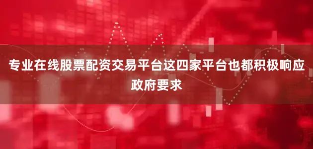 专业在线股票配资交易平台这四家平台也都积极响应政府要求
