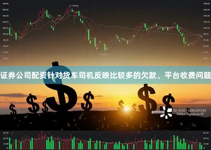 证券公司配资针对货车司机反映比较多的欠款、平台收费问题