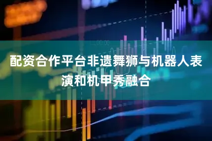 配资合作平台非遗舞狮与机器人表演和机甲秀融合