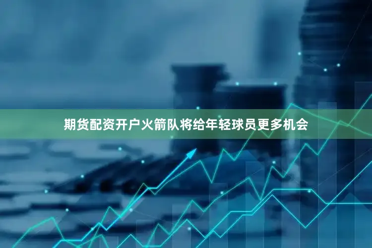 期货配资开户火箭队将给年轻球员更多机会