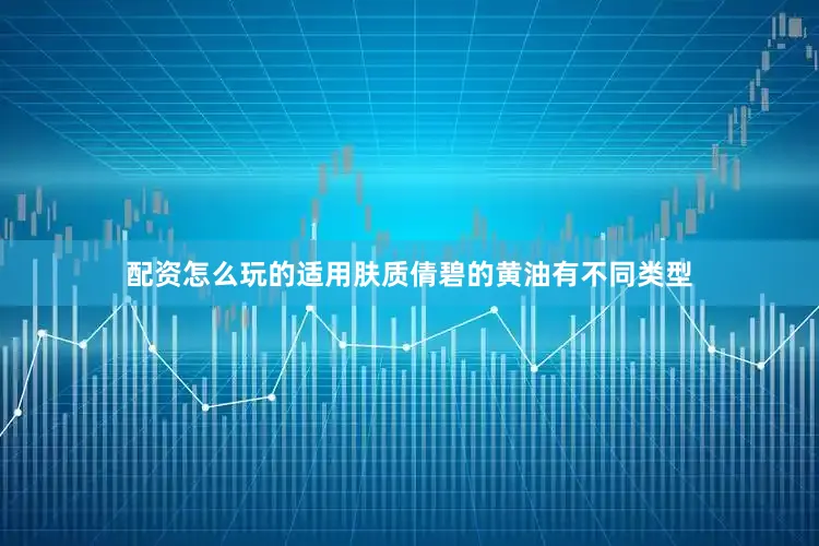 配资怎么玩的适用肤质倩碧的黄油有不同类型