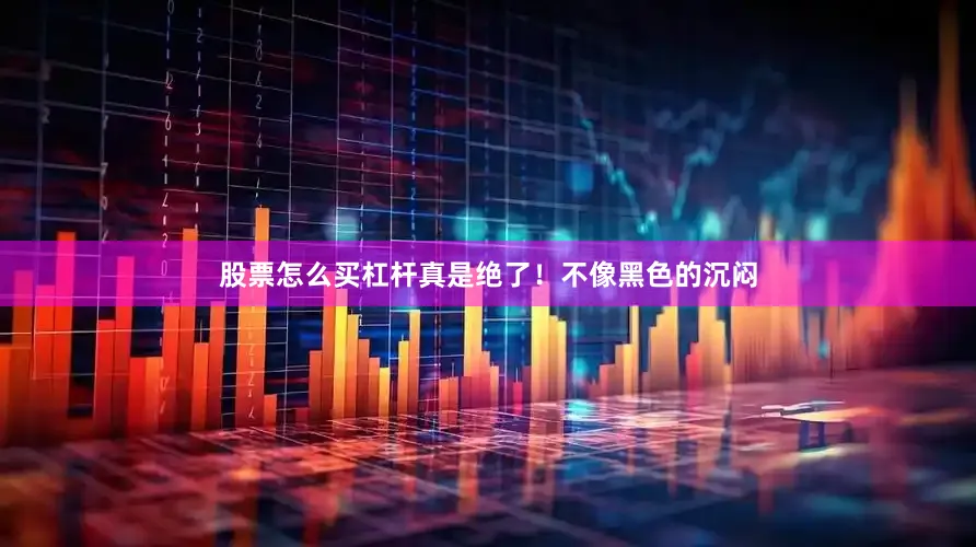 股票怎么买杠杆真是绝了！不像黑色的沉闷