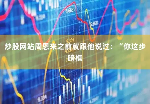 炒股网站周恩来之前就跟他说过:“你这步暗棋