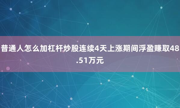 普通人怎么加杠杆炒股连续4天上涨期间浮盈赚取48.51万元