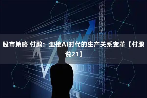 股市策略 付鹏：迎接AI时代的生产关系变革【付鹏说21】