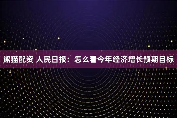 熊猫配资 人民日报：怎么看今年经济增长预期目标