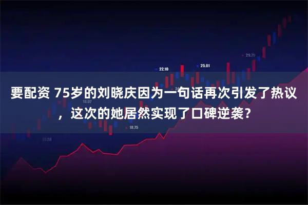 要配资 75岁的刘晓庆因为一句话再次引发了热议，这次的她居然实现了口碑逆袭？