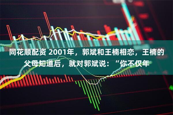 同花顺配资 2001年，郭斌和王楠相恋，王楠的父母知道后，就对郭斌说：“你不仅年