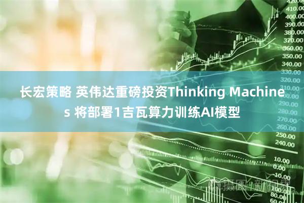 长宏策略 英伟达重磅投资Thinking Machines 将部署1吉瓦算力训练AI模型