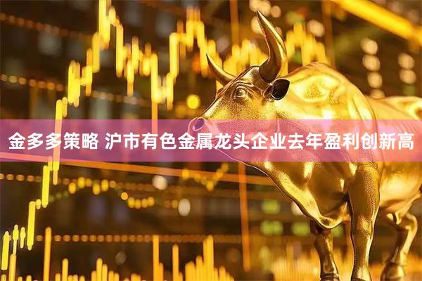 金多多策略 沪市有色金属龙头企业去年盈利创新高