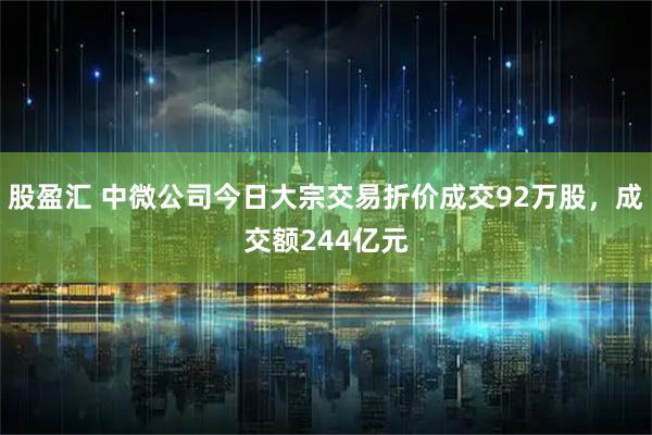 股盈汇 中微公司今日大宗交易折价成交92万股，成交额244亿元