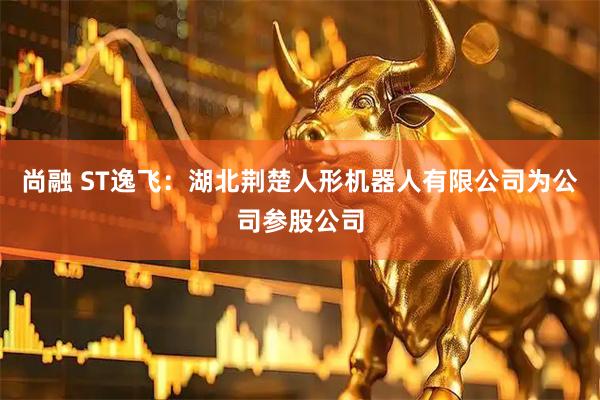 尚融 ST逸飞：湖北荆楚人形机器人有限公司为公司参股公司