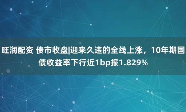 旺润配资 债市收盘|迎来久违的全线上涨，10年期国债收益率下行近1bp报1.829%