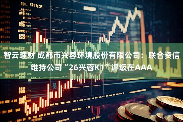 智云理财 成都市兴蓉环境股份有限公司：联合资信维持公司“26兴蓉K1”评级在AAA