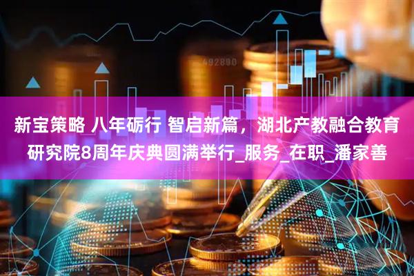 新宝策略 八年砺行 智启新篇，湖北产教融合教育研究院8周年庆典圆满举行_服务_在职_潘家善