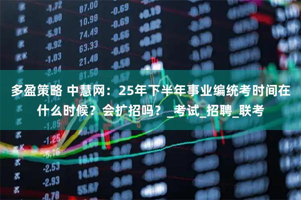 多盈策略 中慧网：25年下半年事业编统考时间在什么时候？会扩招吗？_考试_招聘_联考