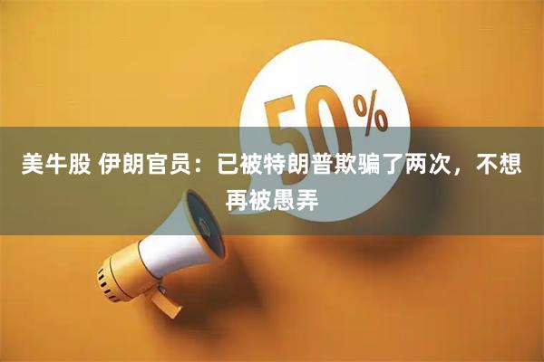 美牛股 伊朗官员：已被特朗普欺骗了两次，不想再被愚弄